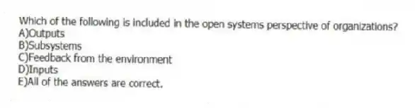 Which of the following is included in the open systems perspective of organizations?
A)Outputs
B)Subsystems
C)Feedback from the environment
D)Inputs
E)All of the answers are correct.