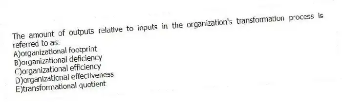 The amount of outputs relative to inputs in the organization's transformation process is referred to as:
A)organizational footprint
B)organizational deficiency
C)organizational efficiency
D)organizational effectiveness
E)transformational quotient