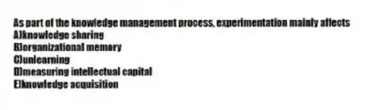 As part of the knowledge management process, experimentation mainly affects
A)knowledge sharing
B)organizational memory
C)unlearning
D)measuring intellectual capital
E)knowledge acquisition