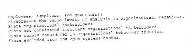 Employees, suppliers, and governments
A)represent the three levels of analysis in organizational behaviour.
B)are organizational stakeholders.
C)are not considered important organizational stakeholders.
D)are rarely considered in organizational behaviour theories.
E)are excluded from the open systems anchor.