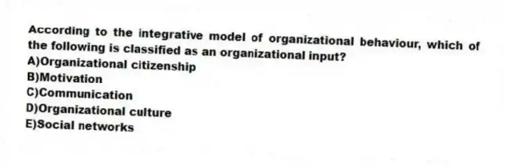 According to the integrative model of organizational behaviour, which of the following is classified as an organizational input?
A)Organizational citizenship
B)Motivation
C)Communication
D)Organizational culture
E)Social networks