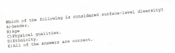 Which of the following is considered surface-level diversity?
A)Gender.
B)Age
C)Physical qualities.
D)Ethnicity.
E)All of the answers are correct.