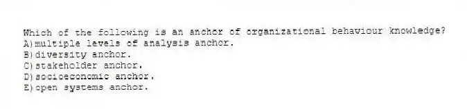 Which of the following is an anchor of organizational behaviour knowledge?
A)multiple levels of analysis anchor.
B)diversity anchor.
C)stakeholder anchor.
D)socioeconomic anchor.
E)open systems anchor.