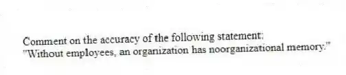 Comment on the accuracy of the following statement:
''Without employees, an organization has noorganizational memory.''