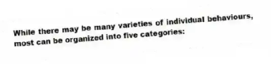 While there may be many varieties of individual behaviours, most can be organized into five categories: