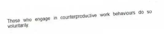 Those who engage in counterproductive work behaviours do so voluntarily.