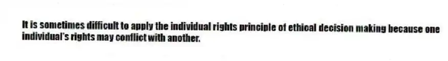 It is sometimes difficult to apply the individual rights principle of ethical decision making because one individual's rights may conflict with another.