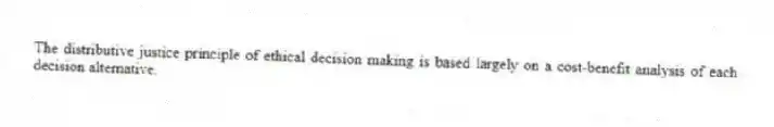 The distributive justice principle of ethical decision making is based largely on a cost-benefit analysis of each decision alternative.