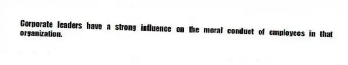 Corporate leaders have a strong influence on the moral conduct of employees in that organization.