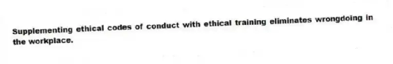Supplementing ethical codes of conduct with ethical training eliminates wrongdoing in the workplace.