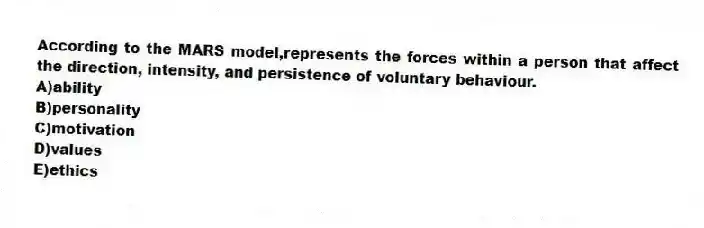 According to the MARS model,represents the forces within a person that affect the direction, intensity, and persistence of voluntary behaviour.
A)ability
B)personality
C)motivation
D)values
E)ethics