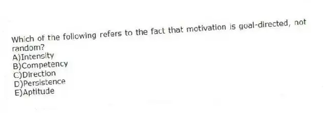 Which of the following refers to the fact that motivation is goal-directed, not random?
A)Intensity
B)Competency
C)Direction
D)Persistence
E)Aptitude