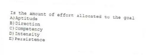 Is the amount of effort allocated to the goal
A)Aptitude
B)Direction
C)Competency
D)Intensity
E)Persistence