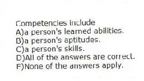 Competencies include
A)a person's learned abilities.
B)a person's aptitudes.
C)a person's skills.
D)All of the answers are correct.
E)None of the answers apply.