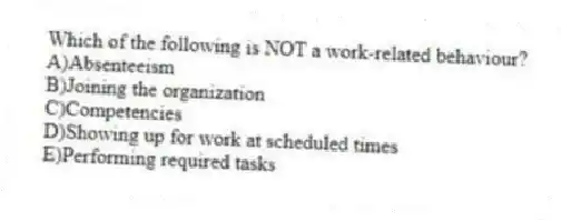 Which of the following is NOT a work-related behaviour?
A)Absenteeism
B)Joining the organization
C)Competencies
D)Showing up for work at scheduled times
E)Performing required tasks