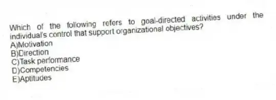 Which of the following refers to goal-directed activities under the individual's control that support organizational objectives?
A)Motivation
B)Direction
C)Task performance
D)Competencies
E)Aptitudes