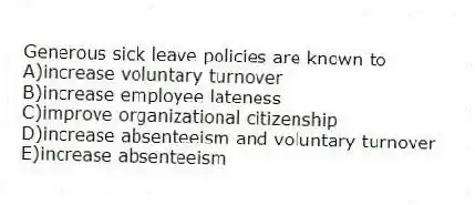 Generous sick leave policies are known to
A)increase voluntary turnover
B)increase employee lateness
C)improve organizational citizenship
D)increase absenteeism and voluntary turnover
E)increase absenteeism