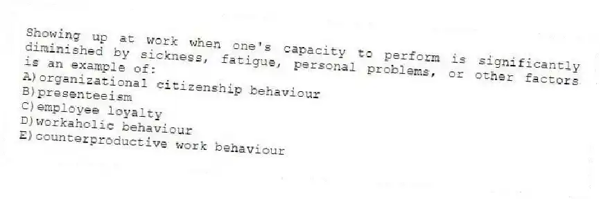 Showing up at work when one's capacity to perform is significantly diminished by sickness, fatigue, personal problems, or other factors is an example of:
A)organizational citizenship behaviour
B)presenteeism
C)employee loyalty
D)workaholic behaviour
E)counterproductive work behaviour