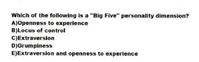 Which of the following is a ''Big Five'' personality dimension?
A)Openness to experience
B)Locus of control
C)Extraversion
D)Grumpiness
E)Extraversion and openness to experience