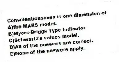 Conscientiousness is one dimension of
A)the MARS model.
B)Myers-Briggs Type Indicator.
C)Schwartz's values model.
D)All of the answers are correct.
E)None of the answers apply.