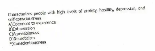 Characterizes people with high levels of anxiety, hostility, depression, and self-consciousness.
A)Openness to experience
B)Extraversion
C)Agreeableness
D)Neuroticism
E)Conscientiousness