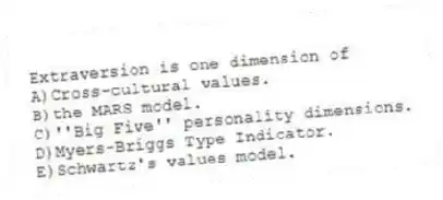 Extraversion is one dimension of
A)Cross-cultural values.
B)the MARS model.
C)''Big Five'' personality dimensions.
D)Myers-Briggs Type Indicator.
E)Schwartz's values model.