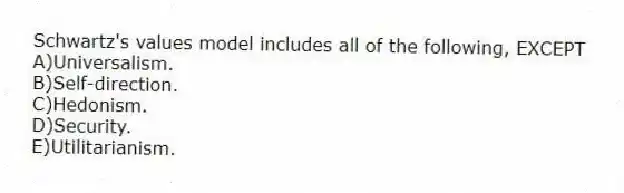 Schwartz's values model includes all of the following, EXCEPT
A)Universalism.
B)Self-direction.
C)Hedonism.
D)Security.
E)Utilitarianism.