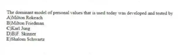 The dominant model of personal values that is used today was developed and tested by
A)Milton Rokeach
B)Milton Friedman
C)Karl Jung
D)B)F. Skinner
E)Shalom Schwartz