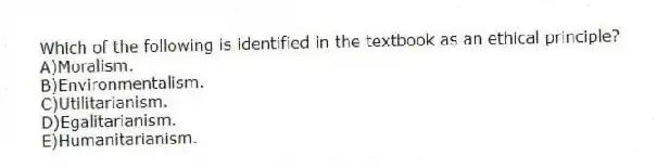 Which of the following is identified in the textbook as an ethical principle?
A)Moralism.
B)Environmentalism.
C)Utilitarianism.
D)Egalitarianism.
E)Humanitarianism.