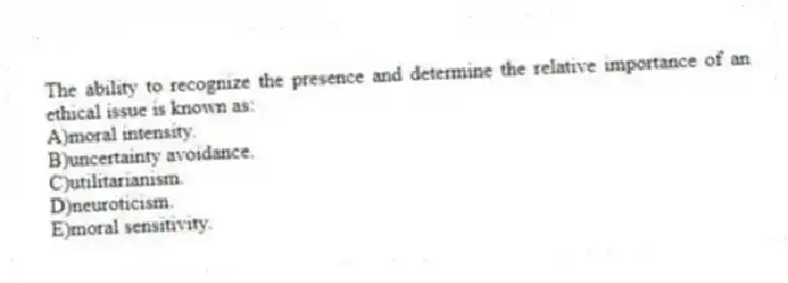 The ability to recognize the presence and determine the relative importance of an ethical issue is known as:
A)moral intensity.
B)uncertainty avoidance.
C)utilitarianism.
D)neuroticism.
E)moral sensitivity.