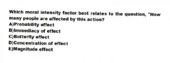 Which moral intensity factor best relates to the question, "How many people are affected by this action?
A)Probability effect
B)Immediacy of effect
C)Butterfly effect
D)Concentration of effect
E)Magnitude effect