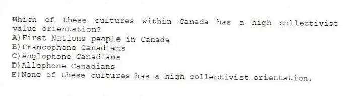 Which of these cultures within Canada has a high collectivist value orientation?
A)First Nations people in Canada
B)Francophone Canadians
C)Anglophone Canadians
D)Allophone Canadians
E)None of these cultures has a high collectivist orientation.