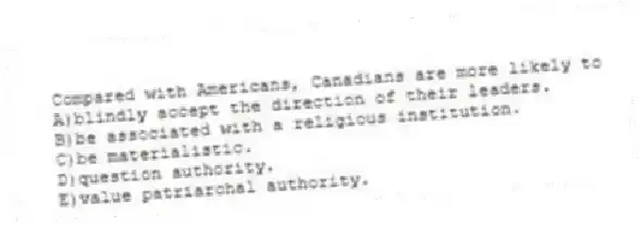 Compared with Americans, Canadians are more likely to
A)blindly accept the direction of their leaders.
B)be associated with a religious institution.
C)be materialistic.
D)question authority.
E)value patriarchal authority.
