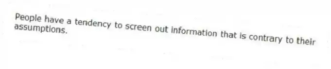 People have a tendency to screen out information that is contrary to their assumptions.