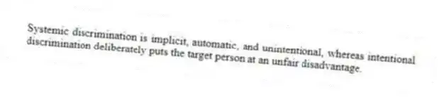 Systemic discrimination is implicit, automatic, and unintentional, whereas intentional discrimination deliberately puts the target person at an unfair disadvantage.