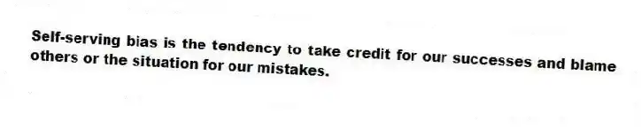 Self-serving bias is the tendency to take credit for our successes and blame others or the situation for our mistakes.