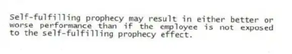 Self-fulfilling prophecy may result in either better or worse performance than if the employee is not exposed to the self-fulfilling prophecy effect.