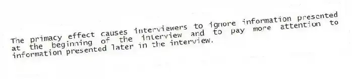 The primacy effect causes interviewers to ignore information presented at the beginning of the interview and to pay more attention to information presented later in the interview.