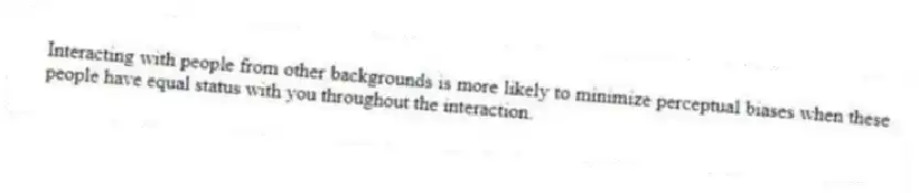 Interacting with people from other backgrounds is more likely to minimize perceptual biases when these people have equal status with you throughout the interaction.
