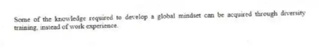 Some of the knowledge required to develop a global mindset can be acquired through diversity training, instead of work experience.