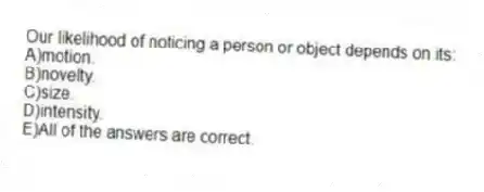 Our likelihood of noticing a person or object depends on its:
A)motion.
B)novelty.
C)size.
D)intensity.
E)All of the answers are correct.