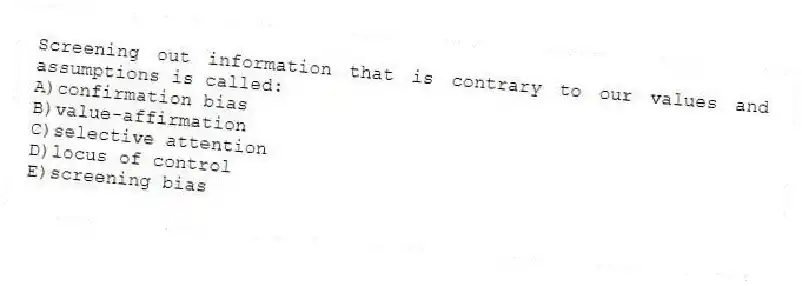 Screening out information that is contrary to our values and assumptions is called:
A)confirmation bias
B)value-affirmation
C)selective attention
D)locus of control
E)screening bias