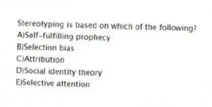 Stereotyping is based on which of the following?
A)Self-fulfilling prophecy
B)Selection bias
C)Attribution
D)Social identity theory
E)Selective attention