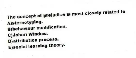 The concept of prejudice is most closely related to
A)stereotyping.
B)behaviour modification.
C)Johari Window.
D)attribution process.
E)social learning theory.