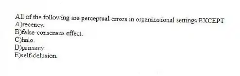 All of the following are perceptual errors in organizational settings EXCEPT
A)recency.
B)false-consensus effect.
C)halo.
D)primacy.
E)self-delusion.