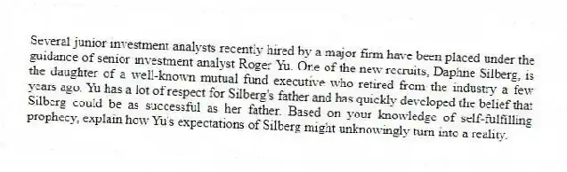 Several junior investment analysts recently hired by a major firm have been placed under the guidance of senior investment analyst Roger Yu. One of the new recruits, Daphne Silberg, is the daughter of a well-known mutual fund executive who retired from the industry a few years ago. Yu has a lot of respect for Silberg's father and has quickly developed the belief that Silberg could be as successful as her father. Based on your knowledge of self-fulfilling prophecy, explain how Yu's expectations of Silberg might unknowingly turn into a reality.