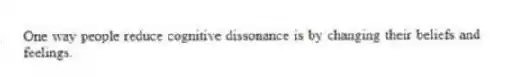 One way people reduce cognitive dissonance is by changing their beliefs and feelings.