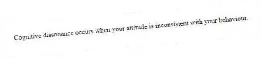 Cognitive dissonance occurs when your attitude is inconsistent with your behaviour.