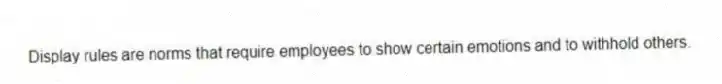 Display rules are norms that require employees to show certain emotions and to withhold others.