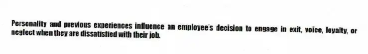 Personality and previous experiences influence an employee's decision to engage in exit, voice, loyalty, or neglect when they are dissatisfied with their job.